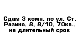 Сдам 3-комн. по ул. Ст. Разина, 8, 8/10, 70кв., на длительный срок